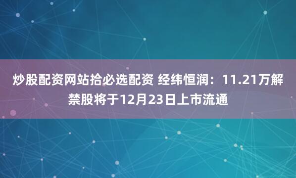 炒股配资网站拾必选配资 经纬恒润：11.21万解禁股将于12月23日上市流通