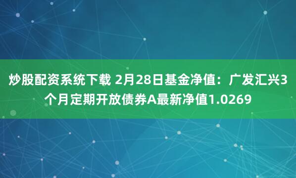 炒股配资系统下载 2月28日基金净值：广发汇兴3个月定期开放债券A最新净值1.0269