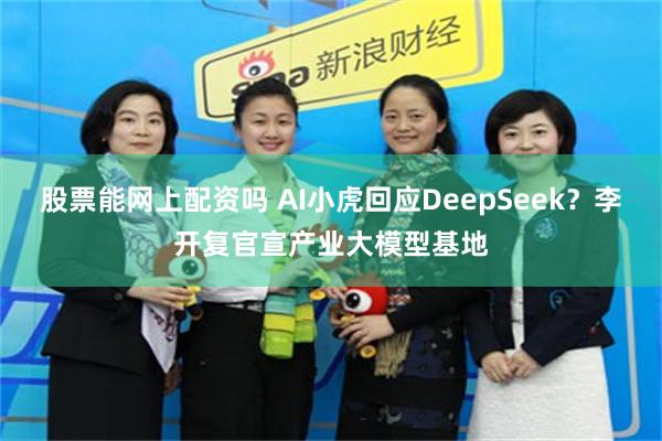 股票能网上配资吗 AI小虎回应DeepSeek？李开复官宣产业大模型基地