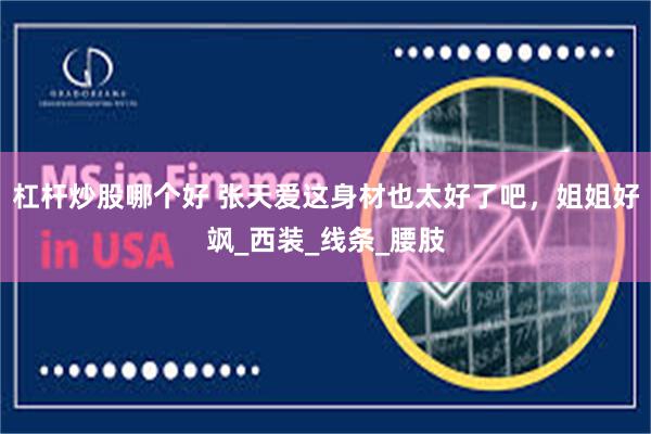 杠杆炒股哪个好 张天爱这身材也太好了吧，姐姐好飒_西装_线条_腰肢