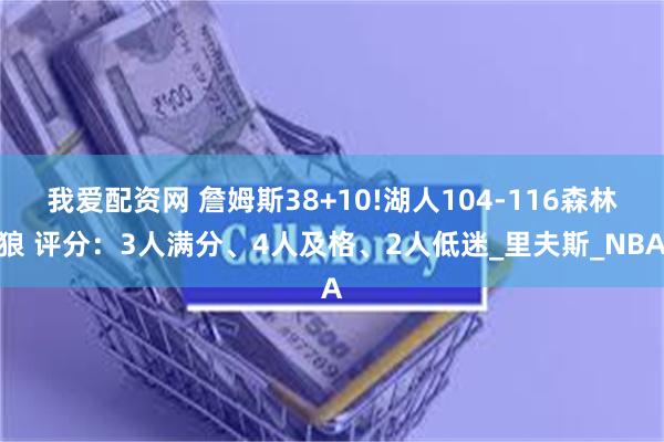 我爱配资网 詹姆斯38+10!湖人104-116森林狼 评分：3人满分、4人及格、2人低迷_里夫斯_NBA