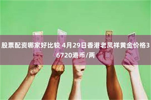 股票配资哪家好比较 4月29日香港老凤祥黄金价格36720港币/两