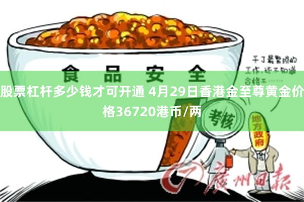 股票杠杆多少钱才可开通 4月29日香港金至尊黄金价格36720港币/两