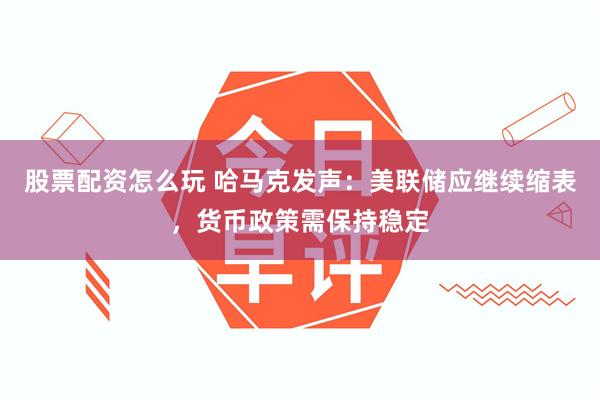 股票配资怎么玩 哈马克发声：美联储应继续缩表，货币政策需保持稳定