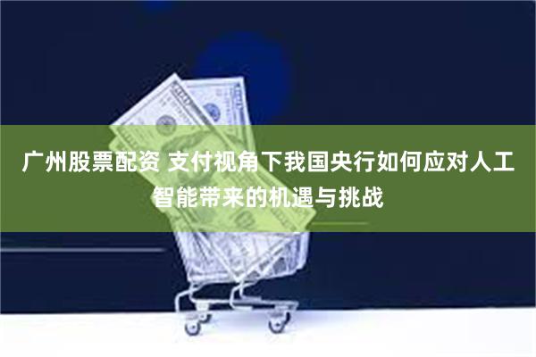 广州股票配资 支付视角下我国央行如何应对人工智能带来的机遇与挑战