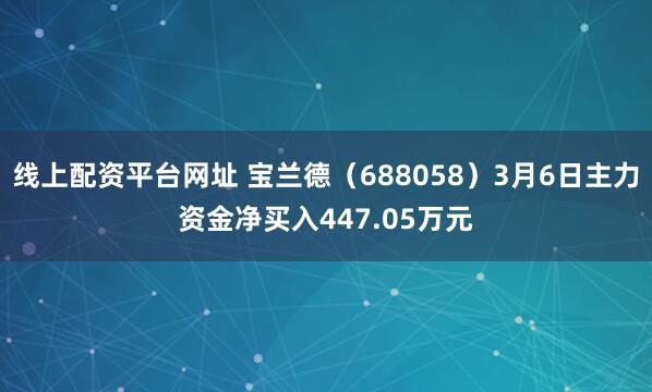 线上配资平台网址 宝兰德（688058）3月6日主力资金净买入447.05万元