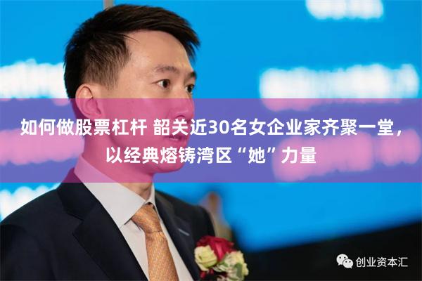 如何做股票杠杆 韶关近30名女企业家齐聚一堂，以经典熔铸湾区“她”力量