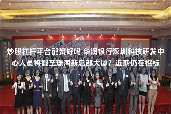 炒股杠杆平台配资好吗 华润银行深圳科技研发中心人员将搬至珠海新总部大厦？近期仍在招标