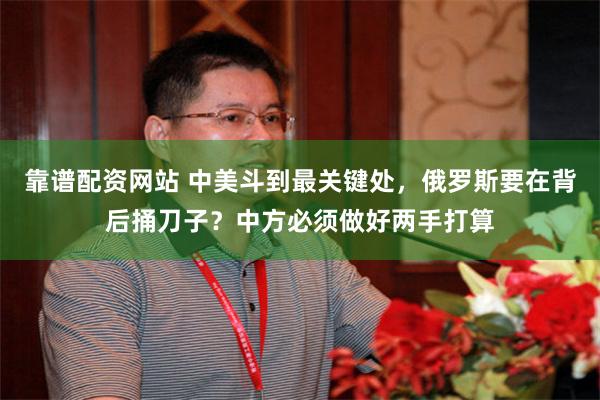 靠谱配资网站 中美斗到最关键处，俄罗斯要在背后捅刀子？中方必须做好两手打算