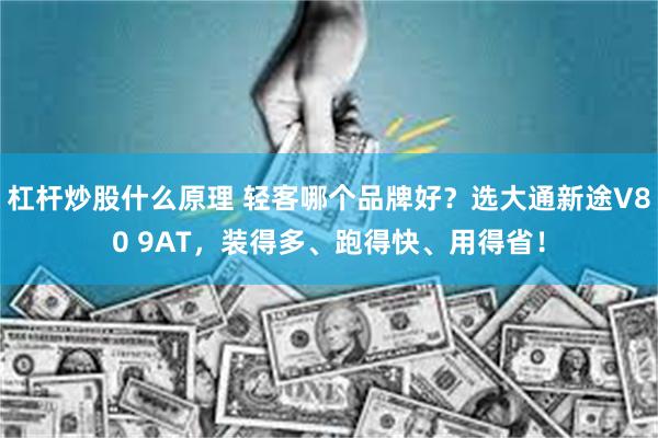 杠杆炒股什么原理 轻客哪个品牌好？选大通新途V80 9AT，装得多、跑得快、用得省！