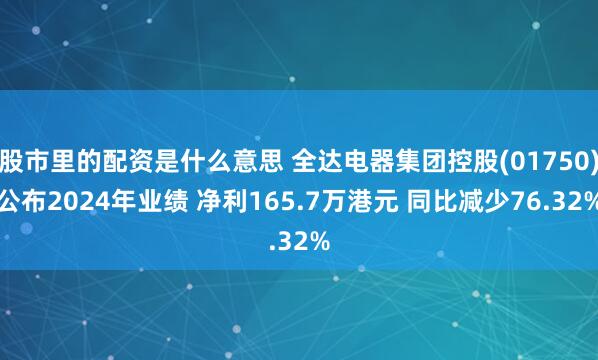 股市里的配资是什么意思 全达电器集团控股(01750)公布2024年业绩 净利165.7万港元 同比减少76.32%