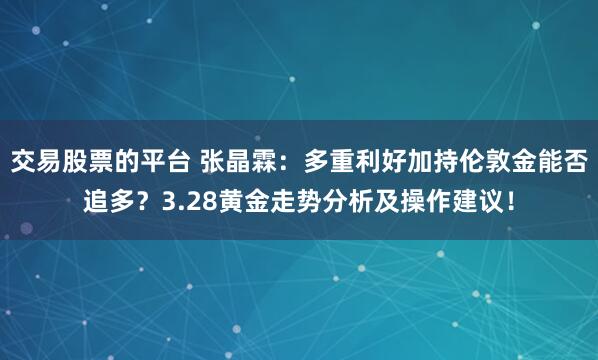 交易股票的平台 张晶霖：多重利好加持伦敦金能否追多？3.28黄金走势分析及操作建议！