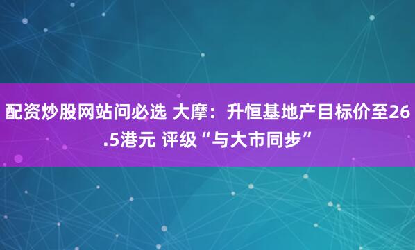 配资炒股网站问必选 大摩：升恒基地产目标价至26.5港元 评级“与大市同步”