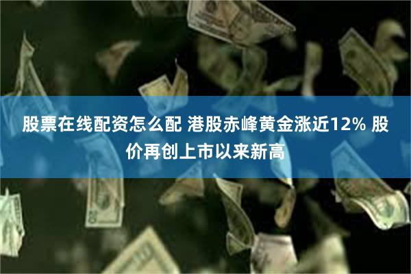 股票在线配资怎么配 港股赤峰黄金涨近12% 股价再创上市以来新高
