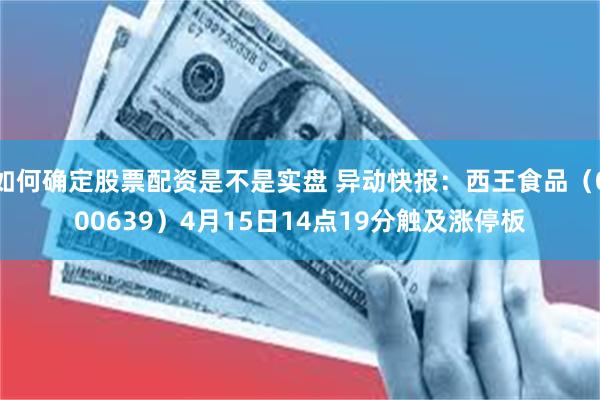 如何确定股票配资是不是实盘 异动快报：西王食品（000639）4月15日14点19分触及涨停板