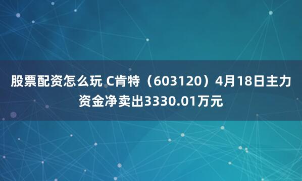 股票配资怎么玩 C肯特（603120）4月18日主力资金净卖出3330.01万元