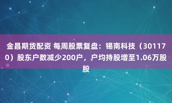 金昌期货配资 每周股票复盘：锡南科技（301170）股东户数减少200户，户均持股增至1.06万股