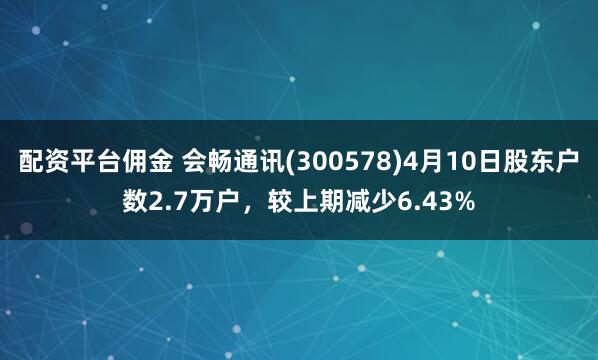 配资平台佣金 会畅通讯(300578)4月10日股东户数2.7万户，较上期减少6.43%