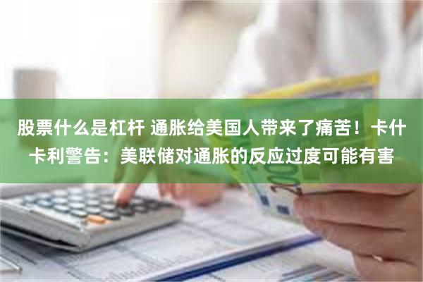 股票什么是杠杆 通胀给美国人带来了痛苦！卡什卡利警告：美联储对通胀的反应过度可能有害