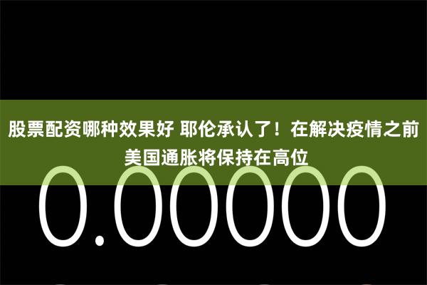 股票配资哪种效果好 耶伦承认了！在解决疫情之前 美国通胀将保持在高位