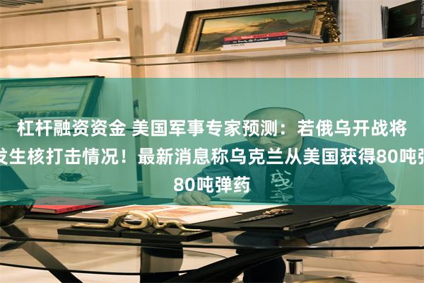 杠杆融资资金 美国军事专家预测：若俄乌开战将会发生核打击情况！最新消息称乌克兰从美国获得80吨弹药