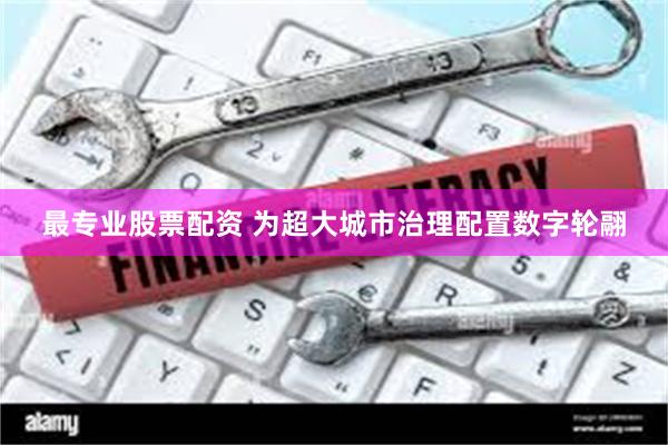 最专业股票配资 为超大城市治理配置数字轮翮