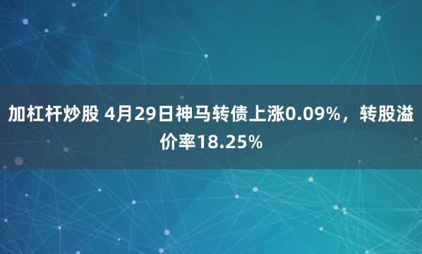 加杠杆炒股 4月29日神马转债上涨0.09%，转股溢价率18.25%