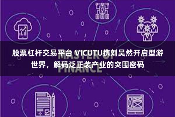 股票杠杆交易平台 VICUTU携刘昊然开启型游世界，解码泛正装产业的突围密码