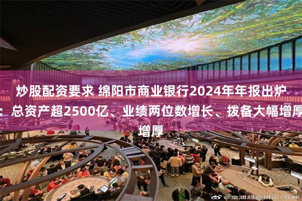 炒股配资要求 绵阳市商业银行2024年年报出炉：总资产超2500亿、业绩两位数增长、拨备大幅增厚