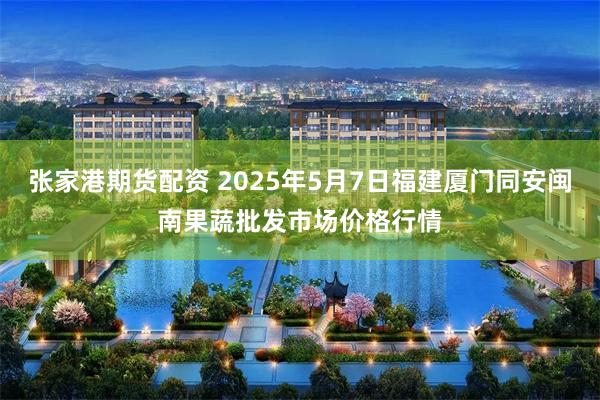 张家港期货配资 2025年5月7日福建厦门同安闽南果蔬批发市场价格行情