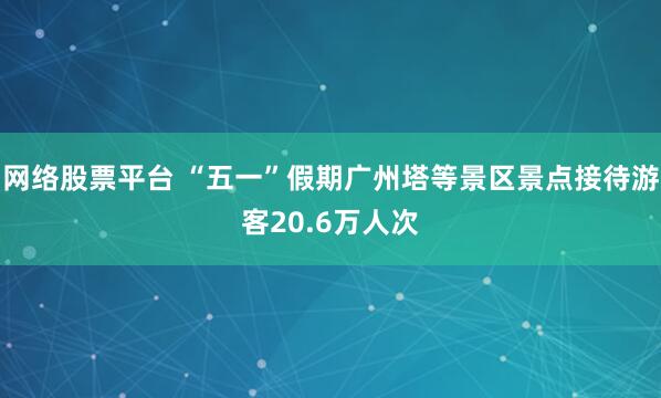 网络股票平台 “五一”假期广州塔等景区景点接待游客20.6万人次