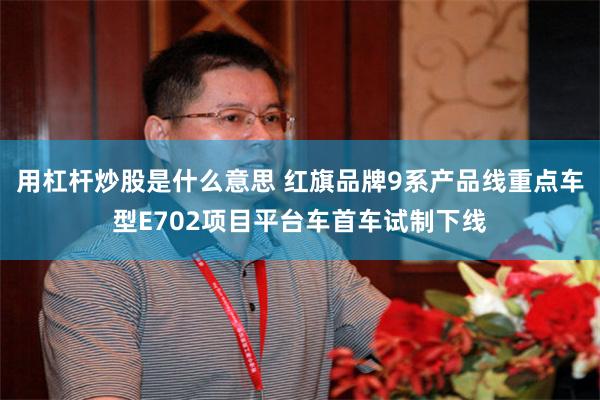 用杠杆炒股是什么意思 红旗品牌9系产品线重点车型E702项目平台车首车试制下线