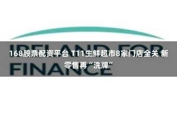 168股票配资平台 T11生鲜超市8家门店全关 新零售再“洗牌”