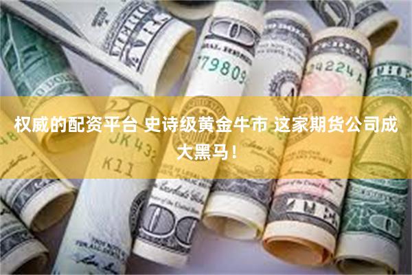 权威的配资平台 史诗级黄金牛市 这家期货公司成大黑马！