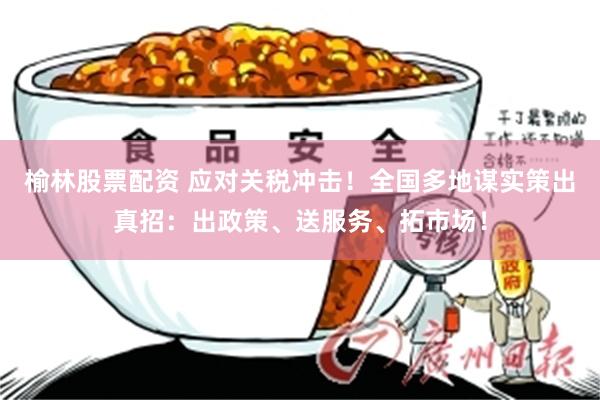 榆林股票配资 应对关税冲击！全国多地谋实策出真招：出政策、送服务、拓市场！
