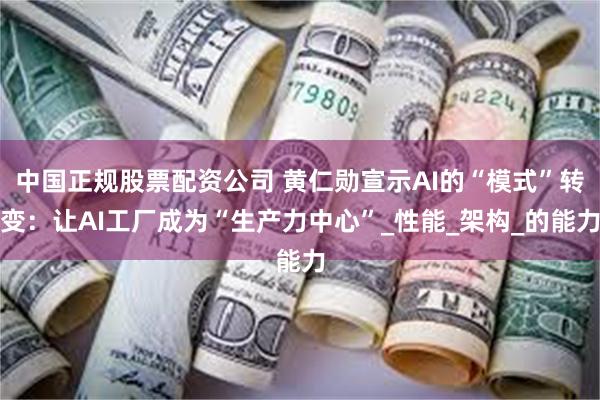 中国正规股票配资公司 黄仁勋宣示AI的“模式”转变：让AI工厂成为“生产力中心”_性能_架构_的能力
