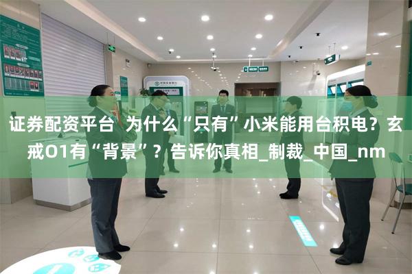 证券配资平台  为什么“只有”小米能用台积电？玄戒O1有“背景”？告诉你真相_制裁_中国_nm