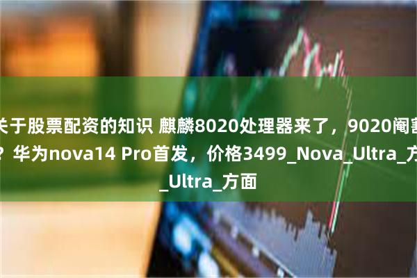 关于股票配资的知识 麒麟8020处理器来了，9020阉割款？华为nova14 Pro首发，价格3499_Nova_Ultra_方面