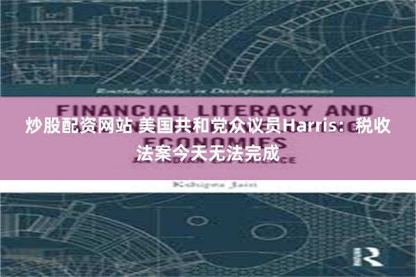 炒股配资网站 美国共和党众议员Harris：税收法案今天无法完成