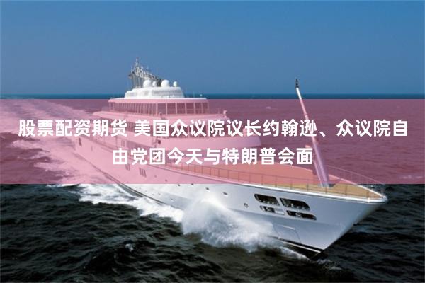 股票配资期货 美国众议院议长约翰逊、众议院自由党团今天与特朗普会面
