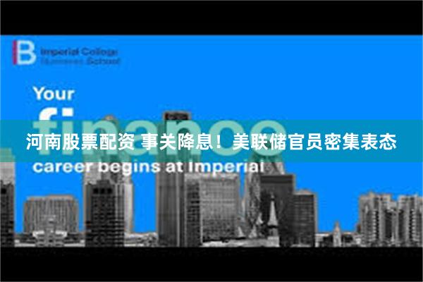 河南股票配资 事关降息！美联储官员密集表态