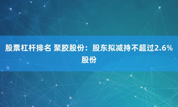 股票杠杆排名 聚胶股份：股东拟减持不超过2.6%股份