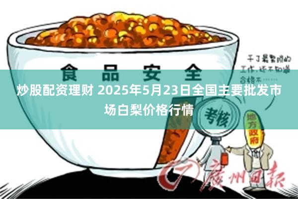 炒股配资理财 2025年5月23日全国主要批发市场白梨价格行情