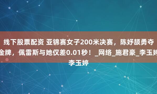 线下股票配资 亚锦赛女子200米决赛，陈妤颉勇夺金牌，佩雷斯与她仅差0.01秒！_网络_施君豪_李玉婷