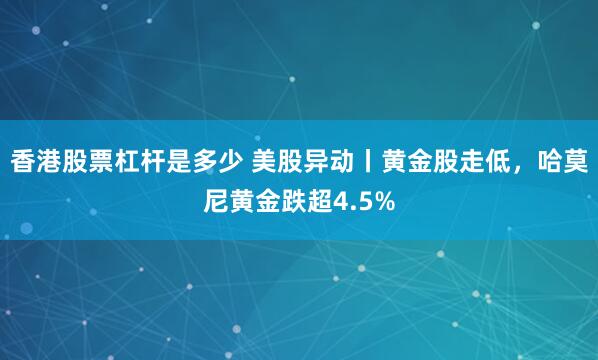 香港股票杠杆是多少 美股异动丨黄金股走低，哈莫尼黄金跌超4.5%