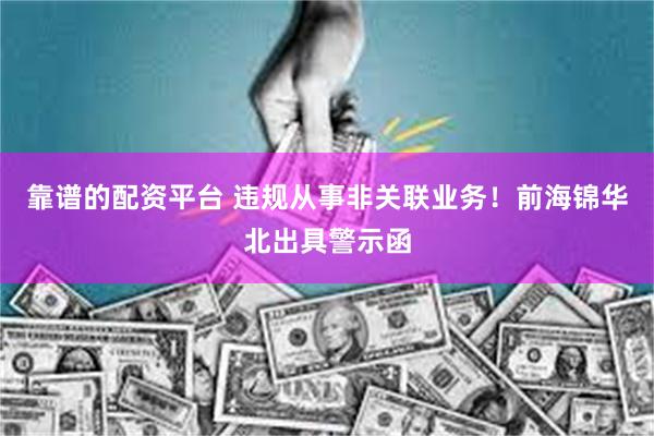 靠谱的配资平台 违规从事非关联业务！前海锦华北出具警示函