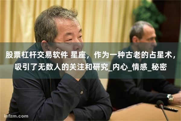 股票杠杆交易软件 星座，作为一种古老的占星术，吸引了无数人的关注和研究_内心_情感_秘密
