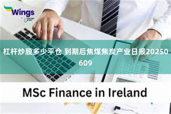 杠杆炒股多少平仓 到期后焦煤焦炭产业日报20250609