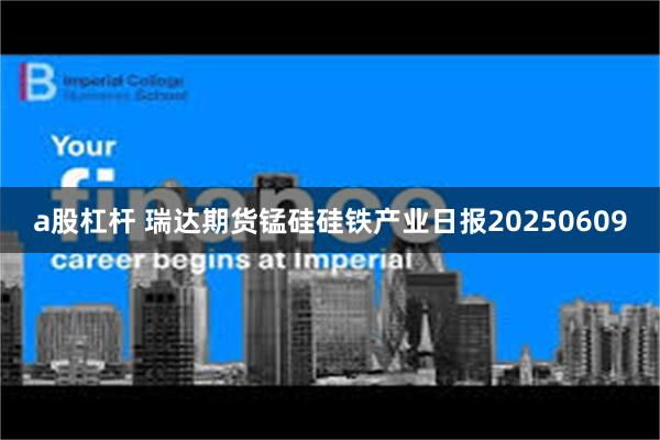 a股杠杆 瑞达期货锰硅硅铁产业日报20250609