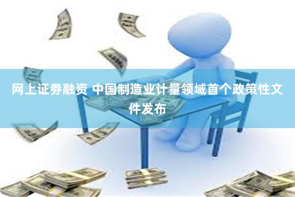 网上证劵融资 中国制造业计量领域首个政策性文件发布